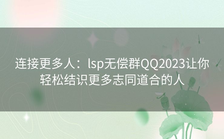 连接更多人：lsp无偿群QQ2023让你轻松结识更多志同道合的人