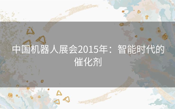 中国机器人展会2015年：智能时代的催化剂