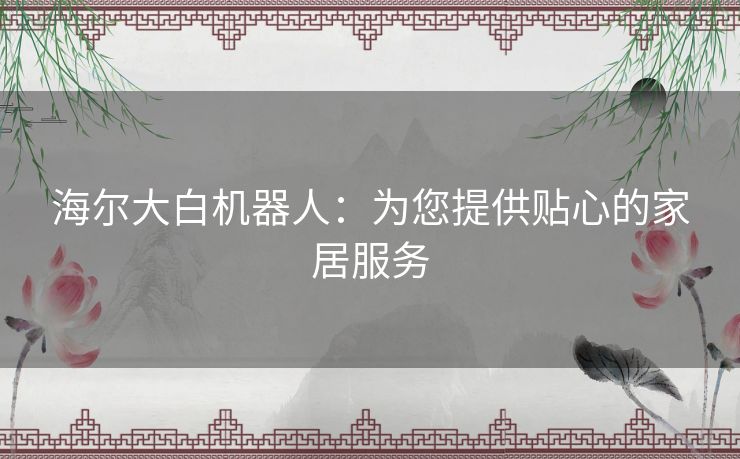 海尔大白机器人：为您提供贴心的家居服务