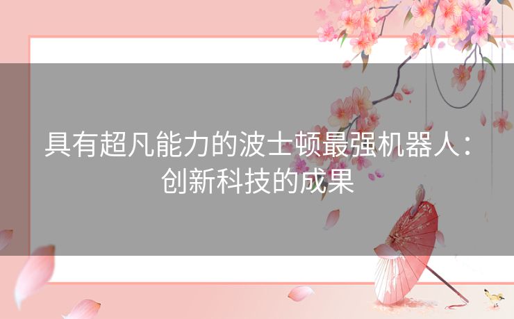 具有超凡能力的波士顿最强机器人：创新科技的成果