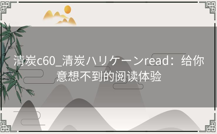 清炭c60_清炭ハリケーンread：给你意想不到的阅读体验