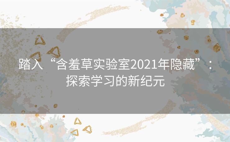 踏入“含羞草实验室2021年隐藏”：探索学习的新纪元