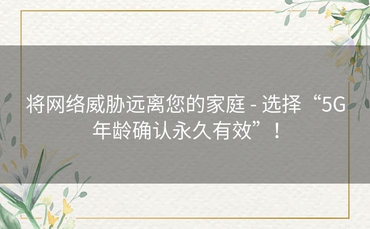 将网络威胁远离您的家庭 - 选择“5G年龄确认永久有效”！