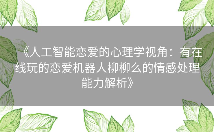 《人工智能恋爱的心理学视角：有在线玩的恋爱机器人柳柳么的情感处理能力解析》