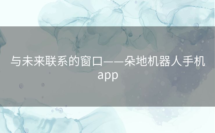 与未来联系的窗口——朵地机器人手机app