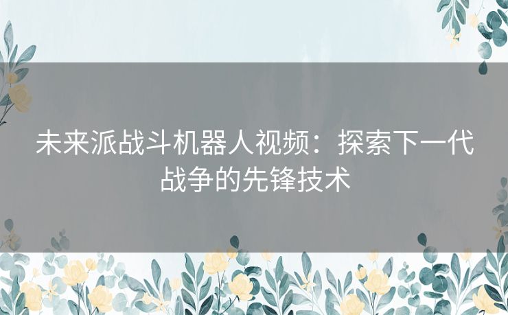 未来派战斗机器人视频：探索下一代战争的先锋技术