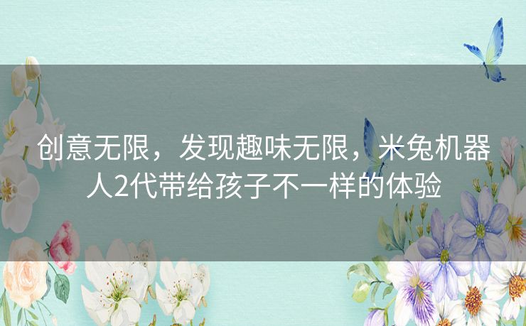 创意无限，发现趣味无限，米兔机器人2代带给孩子不一样的体验