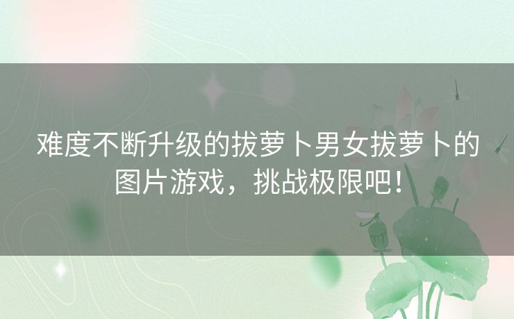 难度不断升级的拔萝卜男女拔萝卜的图片游戏，挑战极限吧！