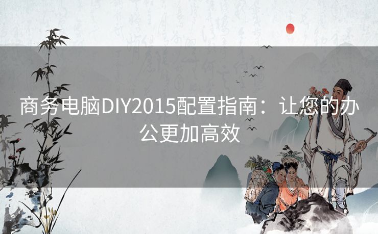 商务电脑DIY2015配置指南：让您的办公更加高效