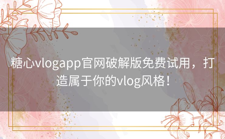 糖心vlogapp官网破解版免费试用，打造属于你的vlog风格！