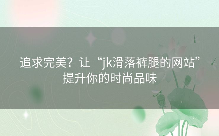 追求完美？让“jk滑落裤腿的网站”提升你的时尚品味