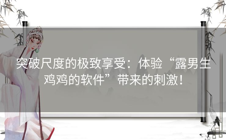 突破尺度的极致享受：体验“露男生鸡鸡的软件”带来的刺激！