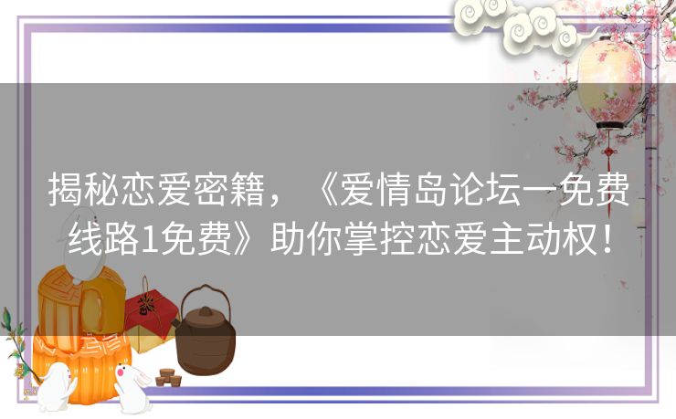 揭秘恋爱密籍，《爱情岛论坛一免费线路1免费》助你掌控恋爱主动权！