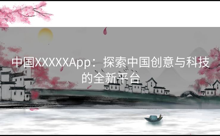 中国XXXXXApp：探索中国创意与科技的全新平台