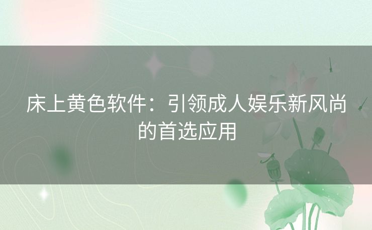 床上黄色软件：引领成人娱乐新风尚的首选应用