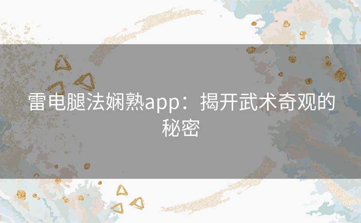 雷电腿法娴熟app：揭开武术奇观的秘密