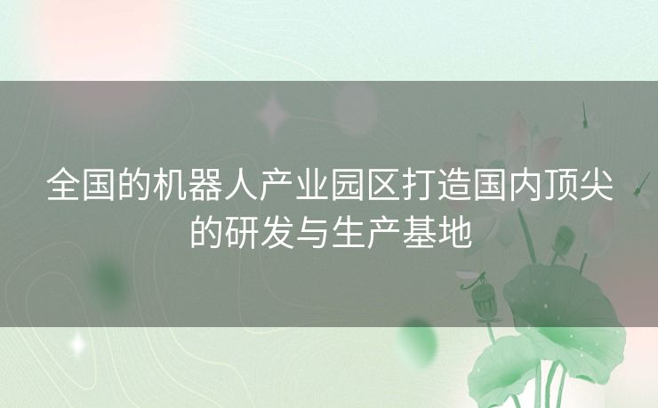 全国的机器人产业园区打造国内顶尖的研发与生产基地