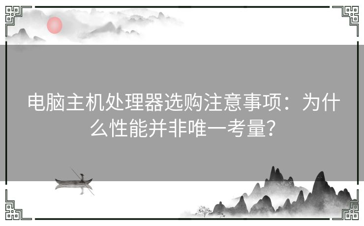 电脑主机处理器选购注意事项：为什么性能并非唯一考量？