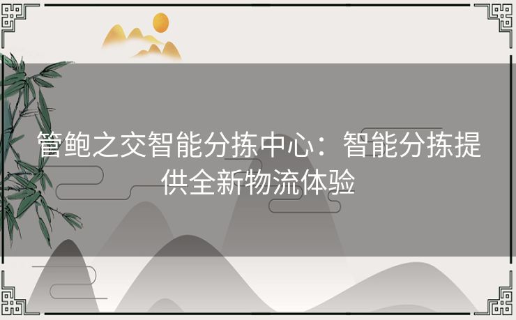 管鲍之交智能分拣中心：智能分拣提供全新物流体验