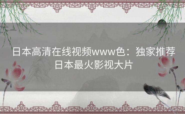 日本高清在线视频www色：独家推荐日本最火影视大片