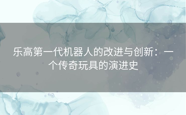 乐高第一代机器人的改进与创新：一个传奇玩具的演进史