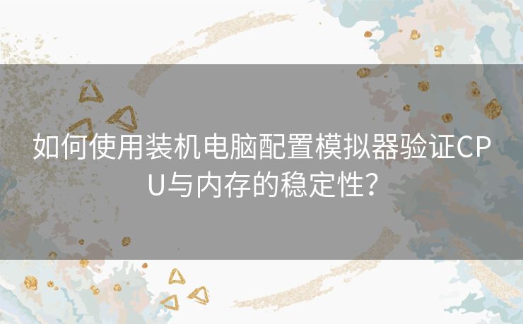 如何使用装机电脑配置模拟器验证CPU与内存的稳定性？