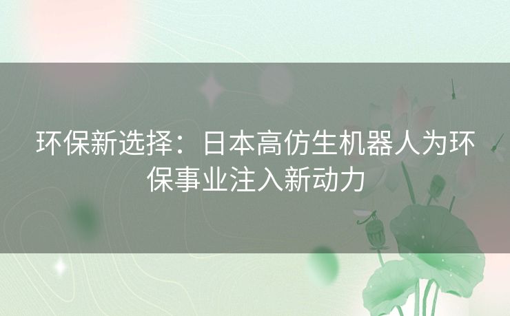 环保新选择：日本高仿生机器人为环保事业注入新动力