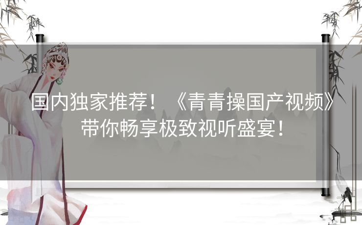 国内独家推荐！《青青操国产视频》带你畅享极致视听盛宴！