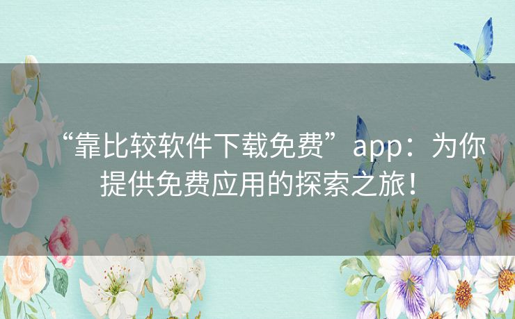 “靠比较软件下载免费”app：为你提供免费应用的探索之旅！