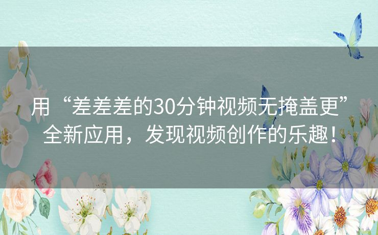 用“差差差的30分钟视频无掩盖更”全新应用，发现视频创作的乐趣！