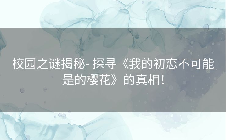 校园之谜揭秘- 探寻《我的初恋不可能是的樱花》的真相！