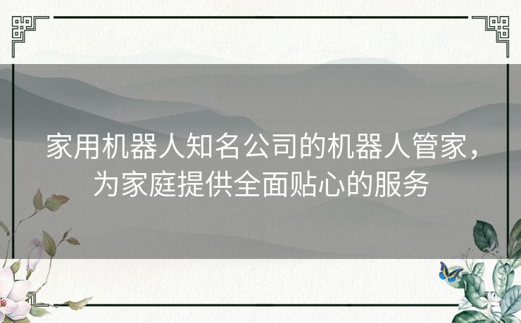 家用机器人知名公司的机器人管家，为家庭提供全面贴心的服务