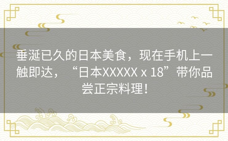 垂涎已久的日本美食，现在手机上一触即达，“日本XXXXXⅹ18”带你品尝正宗料理！