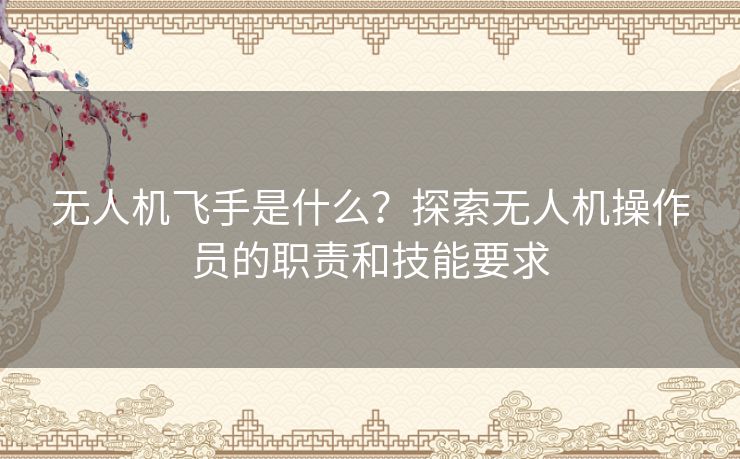 无人机飞手是什么？探索无人机操作员的职责和技能要求