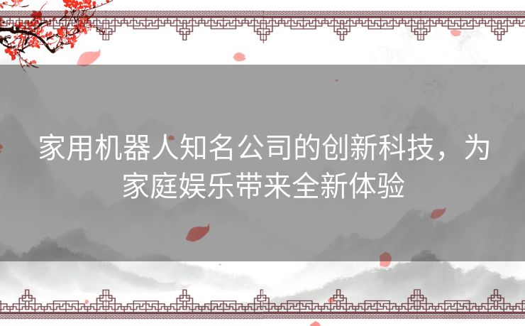 家用机器人知名公司的创新科技，为家庭娱乐带来全新体验