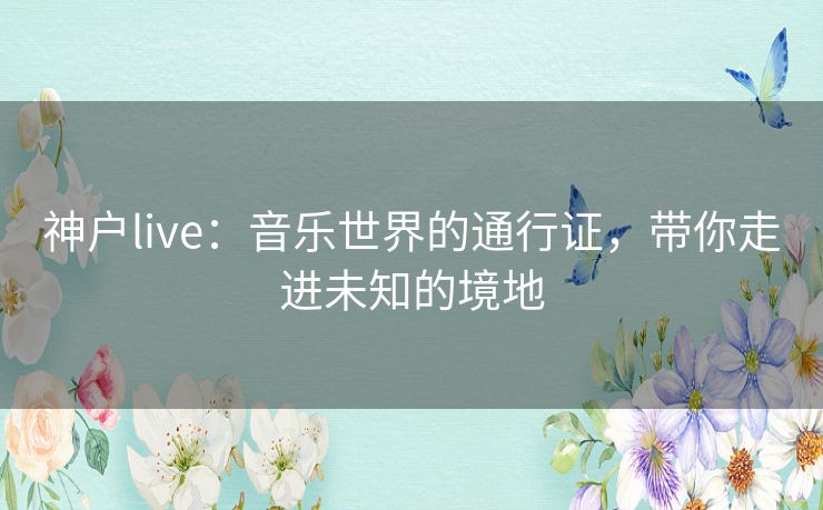 神户live：音乐世界的通行证，带你走进未知的境地