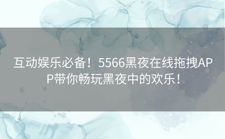 互动娱乐必备！5566黑夜在线拖拽APP带你畅玩黑夜中的欢乐！