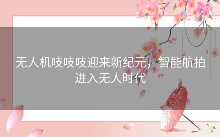 无人机吱吱吱迎来新纪元，智能航拍进入无人时代