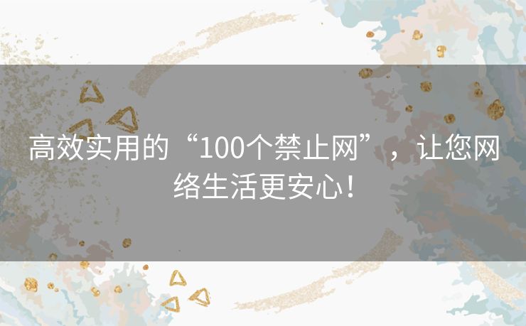 高效实用的“100个禁止网”，让您网络生活更安心！