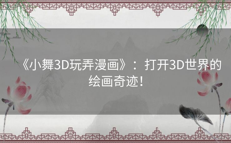 《小舞3D玩弄漫画》：打开3D世界的绘画奇迹！