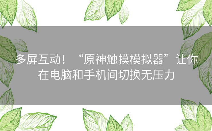 多屏互动！“原神触摸模拟器”让你在电脑和手机间切换无压力