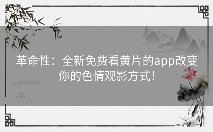 革命性：全新免费看黄片的app改变你的色情观影方式！