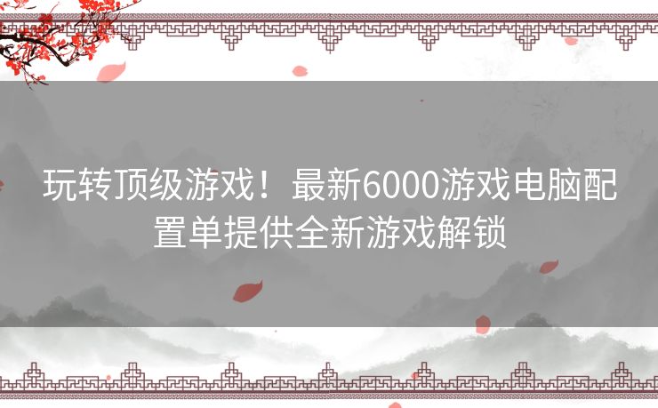 玩转顶级游戏！最新6000游戏电脑配置单提供全新游戏解锁