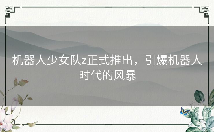 机器人少女队z正式推出，引爆机器人时代的风暴