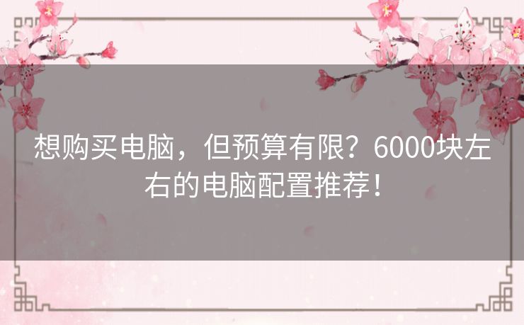 想购买电脑，但预算有限？6000块左右的电脑配置推荐！