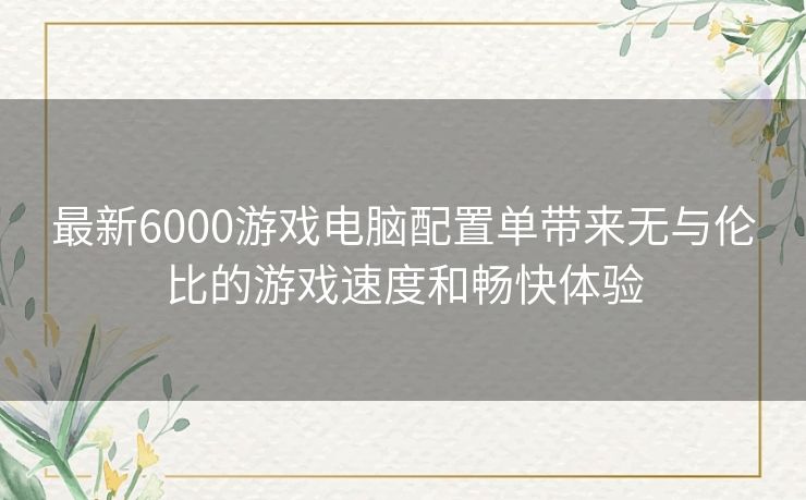 最新6000游戏电脑配置单带来无与伦比的游戏速度和畅快体验