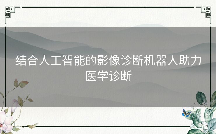 结合人工智能的影像诊断机器人助力医学诊断