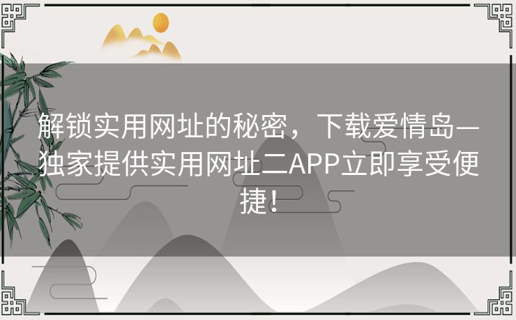 解锁实用网址的秘密，下载爱情岛—独家提供实用网址二APP立即享受便捷！