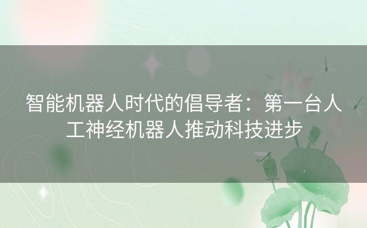 智能机器人时代的倡导者：第一台人工神经机器人推动科技进步