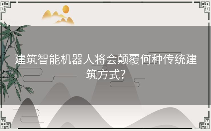 建筑智能机器人将会颠覆何种传统建筑方式？